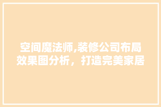 空间魔法师,装修公司布局效果图分析，打造完美家居生活 现代风格装饰