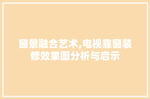 窗景融合艺术,电视靠窗装修效果图分析与启示 现代风格装饰