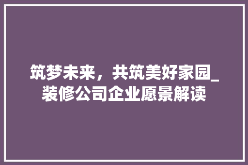 筑梦未来，共筑美好家园_装修公司企业愿景解读 客厅装修