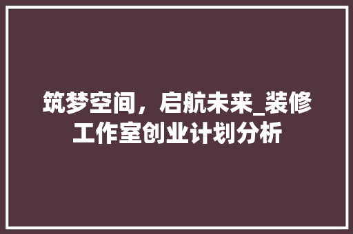 筑梦空间，启航未来_装修工作室创业计划分析 中式风格装饰