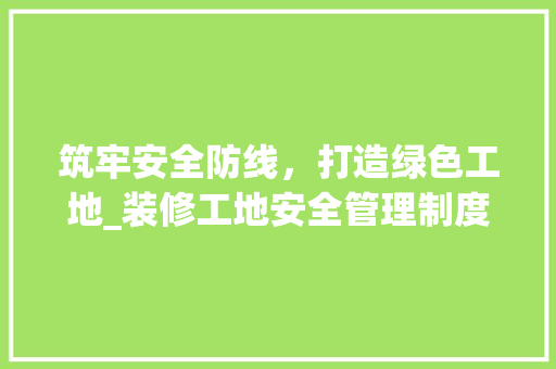 筑牢安全防线，打造绿色工地_装修工地安全管理制度的讨论与方法 卧室装修