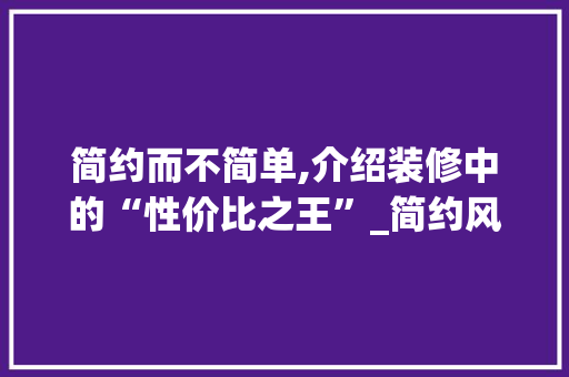 简约而不简单,介绍装修中的“性价比之王”_简约风格 卧室装修