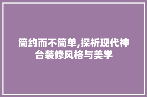 简约而不简单,探析现代神台装修风格与美学 木雕艺术