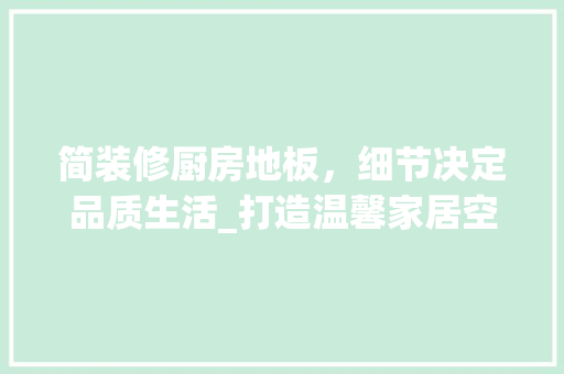 简装修厨房地板，细节决定品质生活_打造温馨家居空间的关键一环 软装设计