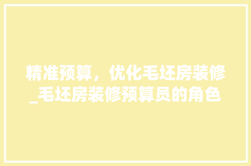 精准预算，优化毛坯房装修_毛坯房装修预算员的角色与职责 木雕艺术