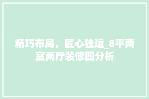 精巧布局，匠心独运_8平两室两厅装修图分析 家居装修