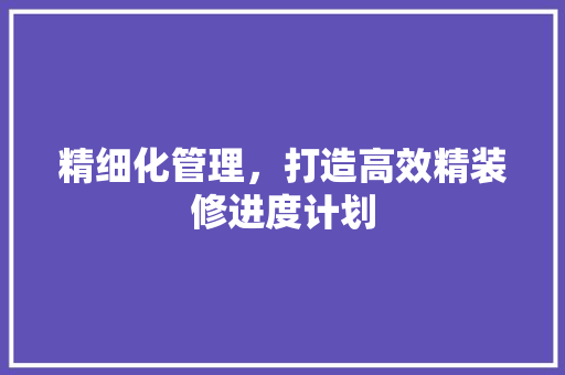 精细化管理，打造高效精装修进度计划 卧室装修