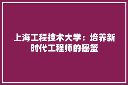 上海工程技术大学：培养新时代工程师的摇篮 地板材料