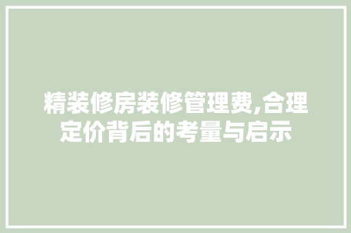 精装修房装修管理费,合理定价背后的考量与启示 中式风格装饰