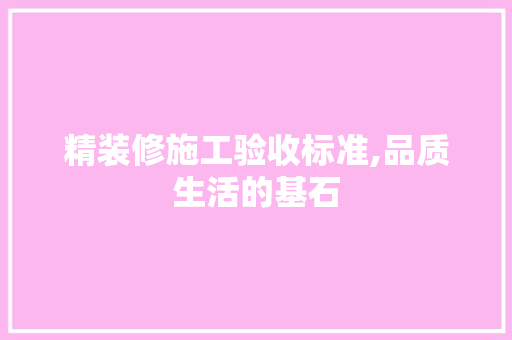 精装修施工验收标准,品质生活的基石 室内设计
