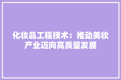 化妆品工程技术：推动美妆产业迈向高质量发展 家居装修
