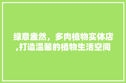 绿意盎然，多肉植物实体店,打造温馨的植物生活空间 木雕艺术