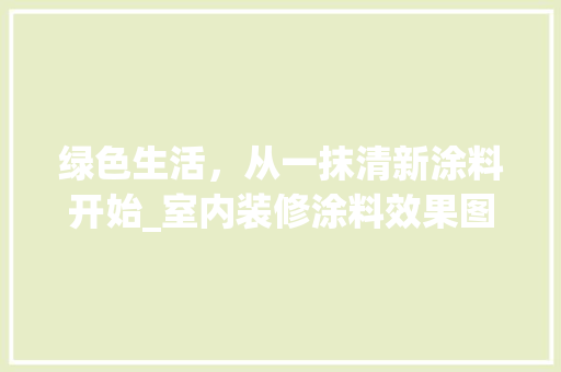 绿色生活，从一抹清新涂料开始_室内装修涂料效果图分析 现代风格装饰