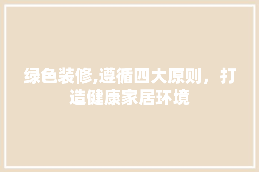绿色装修,遵循四大原则，打造健康家居环境 木雕艺术