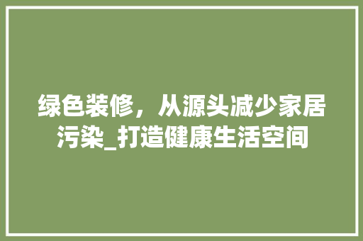 绿色装修，从源头减少家居污染_打造健康生活空间 现代风格装饰