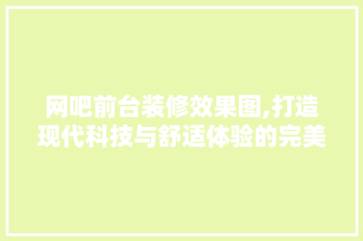 网吧前台装修效果图,打造现代科技与舒适体验的完美融合 现代风格装饰