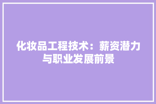 化妆品工程技术：薪资潜力与职业发展前景 家居装修