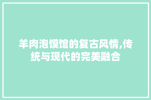 羊肉泡馍馆的复古风情,传统与现代的完美融合