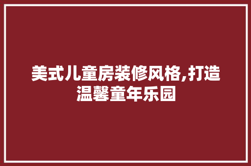 美式儿童房装修风格,打造温馨童年乐园 现代风格装饰
