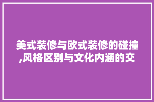 美式装修与欧式装修的碰撞,风格区别与文化内涵的交织 现代风格装饰