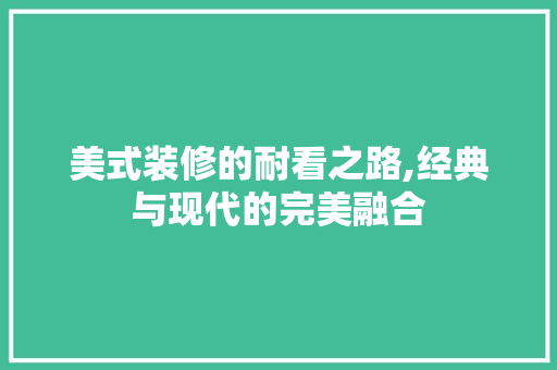 美式装修的耐看之路,经典与现代的完美融合 软装设计