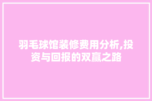 羽毛球馆装修费用分析,投资与回报的双赢之路 木雕艺术
