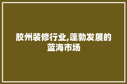 胶州装修行业,蓬勃发展的蓝海市场