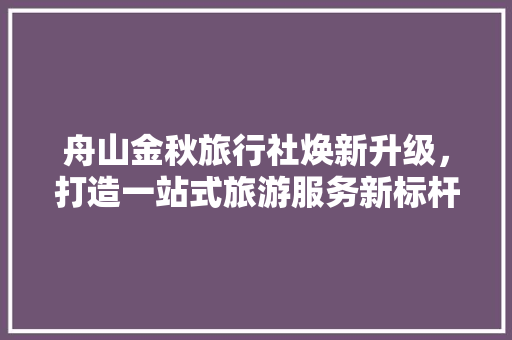 舟山金秋旅行社焕新升级，打造一站式旅游服务新标杆 客厅装修