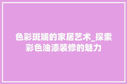 色彩斑斓的家居艺术_探索彩色油漆装修的魅力 木雕艺术