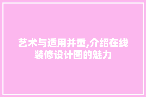 艺术与适用并重,介绍在线装修设计图的魅力