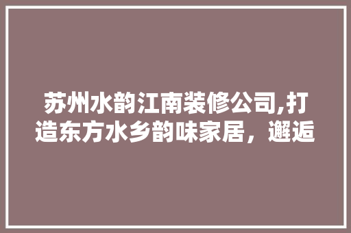 苏州水韵江南装修公司,打造东方水乡韵味家居，邂逅诗意生活 室内设计