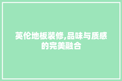 英伦地板装修,品味与质感的完美融合