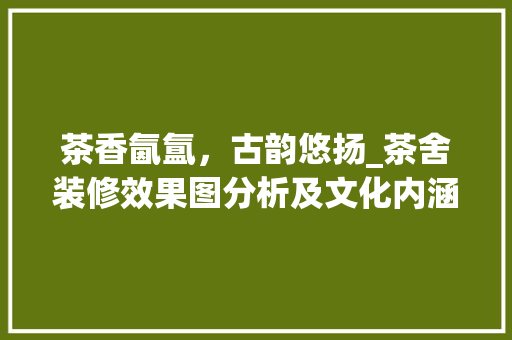 茶香氤氲，古韵悠扬_茶舍装修效果图分析及文化内涵