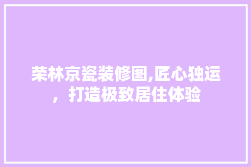 荣林京瓷装修图,匠心独运，打造极致居住体验 室内设计