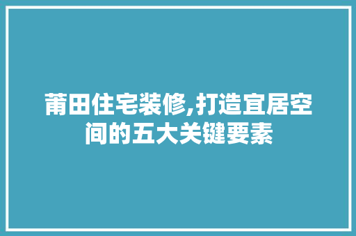 莆田住宅装修,打造宜居空间的五大关键要素 地板材料