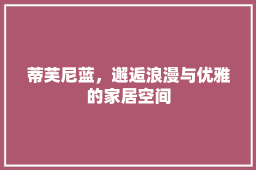 蒂芙尼蓝，邂逅浪漫与优雅的家居空间 木雕艺术