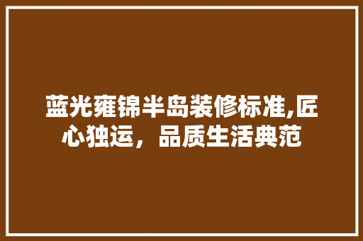 蓝光雍锦半岛装修标准,匠心独运，品质生活典范