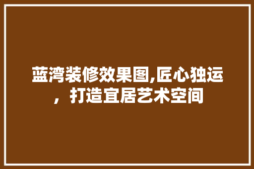 蓝湾装修效果图,匠心独运，打造宜居艺术空间 家居装修