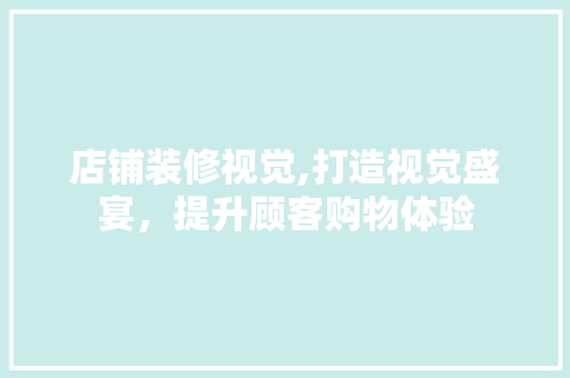 店铺装修视觉,打造视觉盛宴，提升顾客购物体验