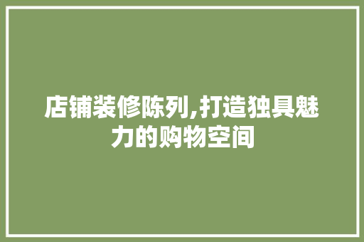 店铺装修陈列,打造独具魅力的购物空间 地板材料