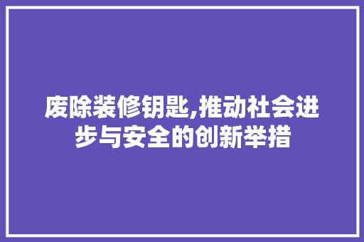 废除装修钥匙,推动社会进步与安全的创新举措 室内设计