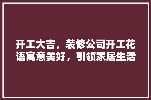 开工大吉，装修公司开工花语寓意美好，引领家居生活新篇章 现代风格装饰