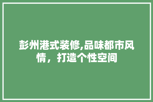 彭州港式装修,品味都市风情，打造个性空间