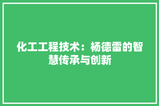 化工工程技术：杨德雷的智慧传承与创新 家居装修