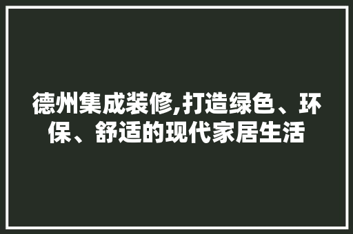 德州集成装修,打造绿色、环保、舒适的现代家居生活 室内设计