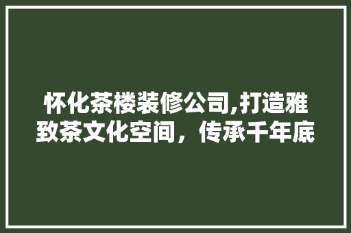 怀化茶楼装修公司,打造雅致茶文化空间，传承千年底蕴 木雕艺术