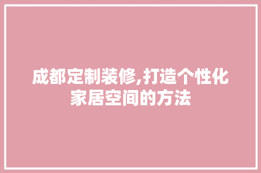 成都定制装修,打造个性化家居空间的方法 室内设计