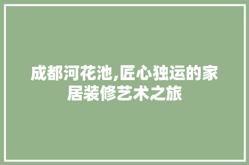 成都河花池,匠心独运的家居装修艺术之旅 木雕艺术