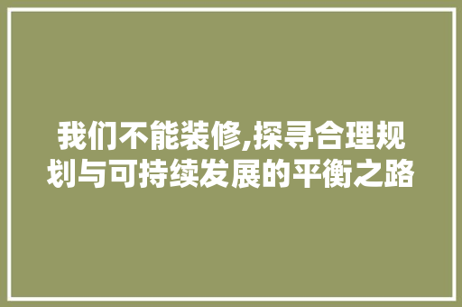我们不能装修,探寻合理规划与可持续发展的平衡之路 室内设计