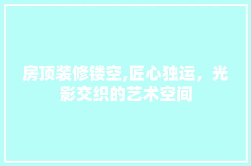 房顶装修镂空,匠心独运，光影交织的艺术空间 中式风格装饰